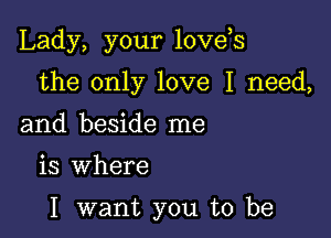 Lady, your loveos

the only love I need,
and beside me

is where

I want you to be