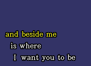 and beside me

is where

I want you to be