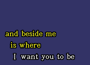 and beside me

is where

I want you to be