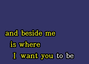 and beside me

is where

I want you to be