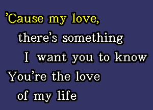 ,Cause my love,

therds something
I want you to know

Youfe the love

of my life