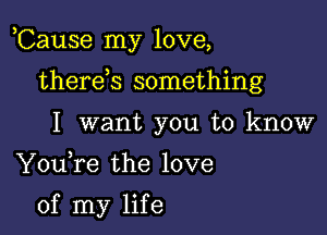 ,Cause my love,

therds something
I want you to know

Youfe the love

of my life