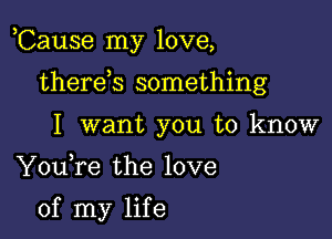 ,Cause my love,

therds something
I want you to know

Youfe the love

of my life