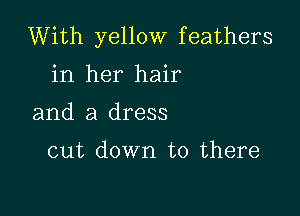 With yellow feathers
in her hair

and a dress

cut down to there