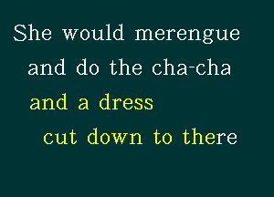 She would merengue

and do the cha-cha
and a dress

cut down to there