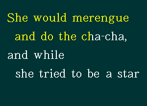 She would merengue

and do the cha-cha,

and while

she tried to be a star