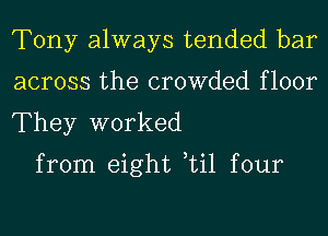 Tony always tended bar
across the crowded floor
They worked

from eight Lil four