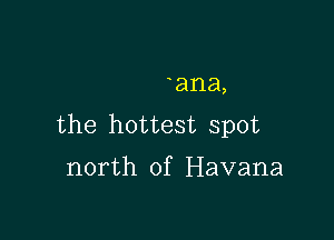 ana,

the hottest spot

north of Havana