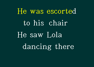 He was escorted
to his chair

He saw Lola

dancing there