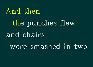 And then

the punches f lew

and chairs

were smashed in two