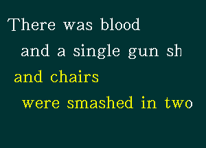 There was blood

and a single gun sh

and chairs

were smashed in two