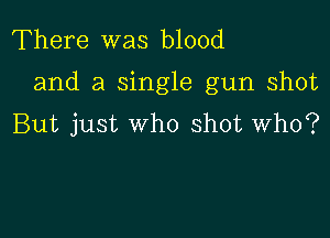 There was blood

and a single gun shot

But just who shot Who?