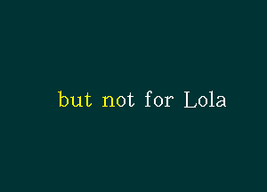 but not for Lola