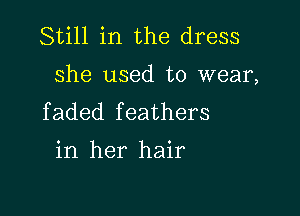 Still in the dress

she used to wear,

f aded f eathers

in her hair