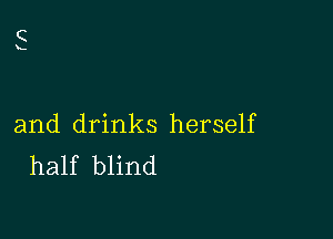 and drinks herself
half blind