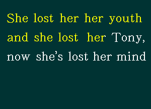 She lost her her youth
and she lost her Tony,

now she,s lost her mind