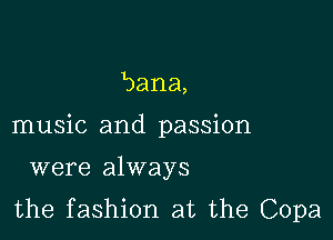 bana,

music and passion

were always
the fashion at the Copa