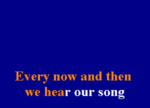 Every now and then
we hear our song
