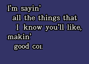 Fm sayin,
all the things that
I know you 11 like,

makid
good c01.