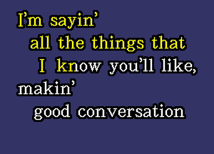 Fm sayin,
all the things that
I know you 11 like,

makid
good conversation