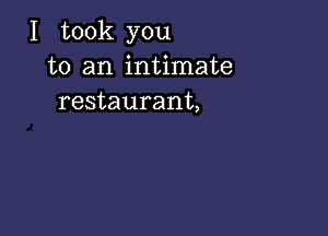 I took you
to an intimate
restaurant,