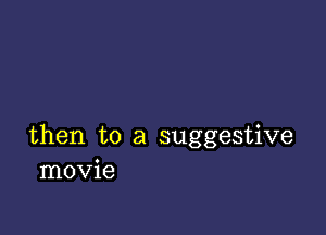 then to a suggestive
movie