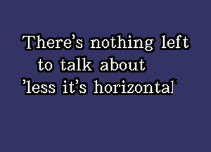 Therek nothing left
to talk about

1ess ifs horizontal