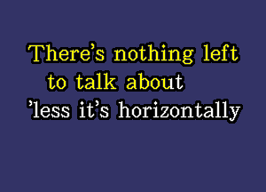 Therek nothing left
to talk about

1ess ifs horizontally