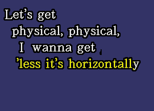 Lefs get
physical, physical,
I wanna get

1ess ifs horizontally