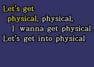 Lefs get
physical, physical,
I wanna get physical

Lefs get into physical