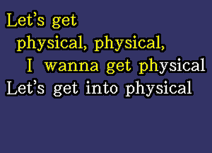 Lefs get
physical, physical,
I wanna get physical

Lefs get into physical