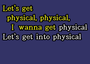 Lefs get
physical, physical,
I wanna get physical

Lefs get into physical