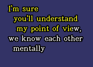 Fm sure
y0u 11 understand
my point of view,

we know each other
mentally