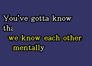 You,ve gotta know
the

we know each other
mentally