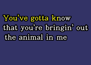 You,ve gotta know
that you re bringif out

the animal in me