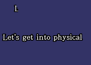 Lets get into physical