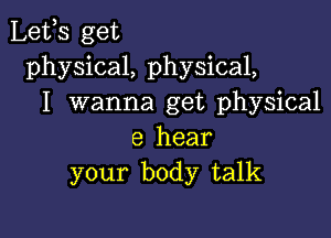 lgefs get
physical, physical,
I wanna get physical

e hear
your body talk