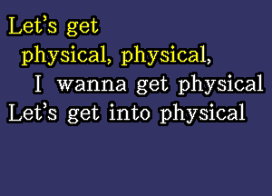 Lefs get
physical, physical,
I wanna get physical

Lefs get into physical