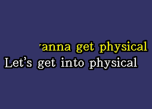 'anna get physical

Lets get into physical