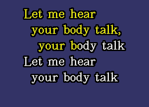 Let me hear
your body talk,
your body talk

Let me hear
your body talk