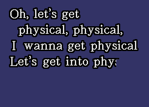 Oh, lefs get
physical, physical,
I wanna get physical

Lefs get into phy.-