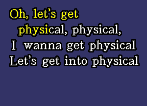 Oh, lefs get
physical, physical,
I wanna get physical

Lefs get into physical