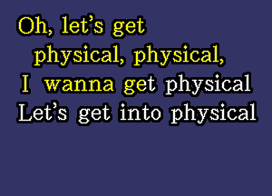 Oh, lefs get
physical, physical,
I wanna get physical

Lefs get into physical