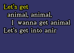 Lefs get
animal, animal,
I wanna get animal

Lefs get into anir