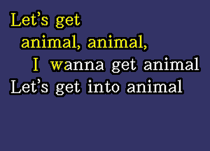 Lefs get
animal, animal,
I wanna get animal

Lefs get into animal