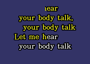 lear
your body talk,
your body talk

Let me hear
your body talk