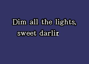 Dim all the lights,

sweet darlir