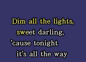 Dim all the lights,

sweet darling,

bause tonight

ifs all the way