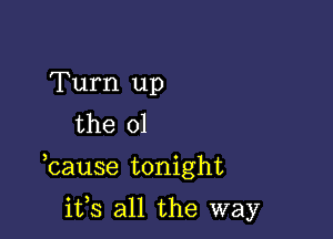 Turn up
the 01

bause tonight

ifs all the way