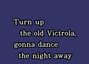 Turn up
the 01d Victrola,

gonna dance

the night away